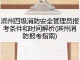 滨州四级消防安全管理员报考条件和时间解析(滨州消防报考指南)