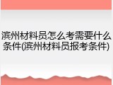 滨州材料员怎么考需要什么条件(滨州材料员报考条件)