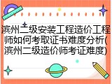 滨州二级安装工程造价工程师如何考取证书难度分析(滨州二级造价师考证难度)