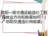 岳阳一级交通运输造价工程师就业方向和前景如何？(岳阳交通造价师前景)