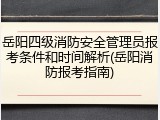 岳阳四级消防安全管理员报考条件和时间解析(岳阳消防报考指南)