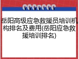 岳阳高级应急救援员培训机构排名及费用(岳阳应急救援培训排名)