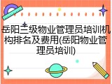 岳阳三级物业管理员培训机构排名及费用(岳阳物业管理员培训)