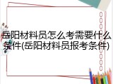 岳阳材料员怎么考需要什么条件(岳阳材料员报考条件)