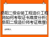 岳阳二级安装工程造价工程师如何考取证书难度分析(岳阳二级造价师考证难度)