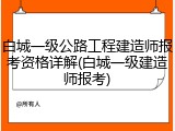 白城一级公路工程建造师报考资格详解(白城一级建造师报考)