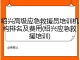 绍兴高级应急救援员培训机构排名及费用(绍兴应急救援培训)