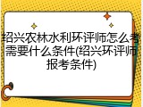 绍兴农林水利环评师怎么考需要什么条件(绍兴环评师报考条件)