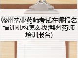 赣州执业药师考试在哪报名培训机构怎么找(赣州药师培训报名)