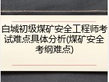 白城初级煤矿安全工程师考试难点具体分析(煤矿安全考纲难点)