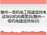 赣州一级机电工程建造师考试培训机构哪里找(赣州一级机电建造师培训)