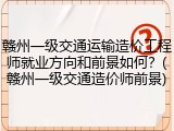 赣州一级交通运输造价工程师就业方向和前景如何？(赣州一级交通造价师前景)