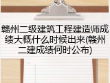 赣州二级建筑工程建造师成绩大概什么时候出来(赣州二建成绩何时公布)