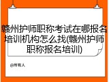 赣州护师职称考试在哪报名培训机构怎么找(赣州护师职称报名培训)
