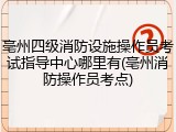 亳州四级消防设施操作员考试指导中心哪里有(亳州消防操作员考点)