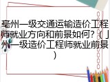 亳州一级交通运输造价工程师就业方向和前景如何？(亅州一级造价工程师就业前景)