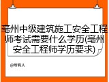 亳州中级建筑施工安全工程师考试需要什么学历(亳州安全工程师学历要求)