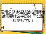 亳州公路水运试验检测师考试需要什么学历(亻亖公路检测师学历)