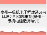 亳州一级机电工程建造师考试培训机构哪里找(亳州一级机电建造师培训)