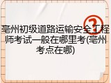 亳州初级道路运输安全工程师考试一般在哪里考(亳州考点在哪)