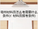 亳州材料员怎么考需要什么条件(亻材料员报考条件)