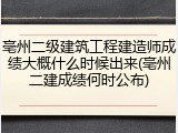 亳州二级建筑工程建造师成绩大概什么时候出来(亳州二建成绩何时公布)