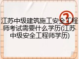 江苏中级建筑施工安全工程师考试需要什么学历(江苏中级安全工程师学历)