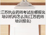江苏执业药师考试在哪报名培训机构怎么找(江苏药师培训报名)
