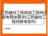 江苏建材工程咨询工程师证报考具体要求(江苏建材工程师报考条件)