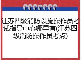 江苏四级消防设施操作员考试指导中心哪里有(江苏四级消防操作员考点)