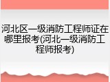 河北区一级消防工程师证在哪里报考(河北一级消防工程师报考)