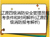 辽源四级消防安全管理员报考条件和时间解析(辽源四级消防报考解析)