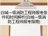 白城一级消防工程师报考条件和时间解析(白城一级消防工程师报考指南)