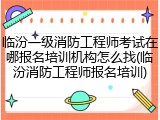 临汾一级消防工程师考试在哪报名培训机构怎么找(临汾消防工程师报名培训)