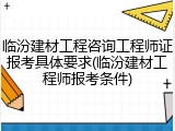 临汾建材工程咨询工程师证报考具体要求(临汾建材工程师报考条件)