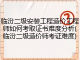 临汾二级安装工程造价工程师如何考取证书难度分析(临汾二级造价师考证难度)