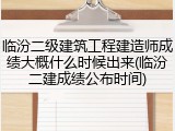 临汾二级建筑工程建造师成绩大概什么时候出来(临汾二建成绩公布时间)