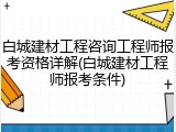 白城建材工程咨询工程师报考资格详解(白城建材工程师报考条件)