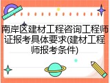南岸区建材工程咨询工程师证报考具体要求(建材工程师报考条件)