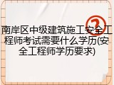 南岸区中级建筑施工安全工程师考试需要什么学历(安全工程师学历要求)
