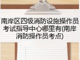 南岸区四级消防设施操作员考试指导中心哪里有(南岸消防操作员考点)