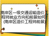 南岸区一级交通运输造价工程师就业方向和前景如何？(南岸区造价工程师前景)