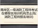 南岸区一级消防工程师考试在哪报名培训机构怎么找(消防工程师报名培训)