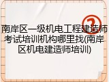 南岸区一级机电工程建造师考试培训机构哪里找(南岸区机电建造师培训)