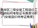 南岸区二级安装工程造价工程师如何考取证书难度分析(安装造价师考证难度)