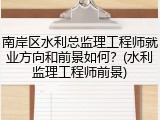 南岸区水利总监理工程师就业方向和前景如何？(水利监理工程师前景)