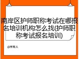 南岸区护师职称考试在哪报名培训机构怎么找(护师职称考试报名培训)