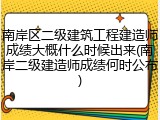 南岸区二级建筑工程建造师成绩大概什么时候出来(南岸二级建造师成绩何时公布)