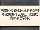 南岸区公路水运试验检测师考试需要什么学历(试验检测师学历要求)