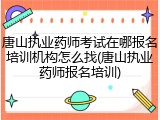唐山执业药师考试在哪报名培训机构怎么找(唐山执业药师报名培训)